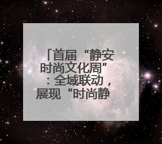 首届“静安时尚文化周”：全域联动，展现“时尚静安”生活方式